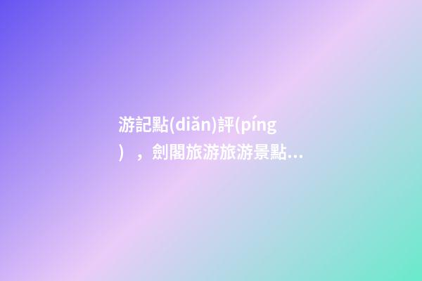 游記點(diǎn)評(píng)，劍閣旅游旅游景點(diǎn)推薦